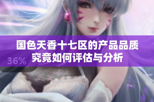 国色天香十七区的产品品质究竟如何评估与分析