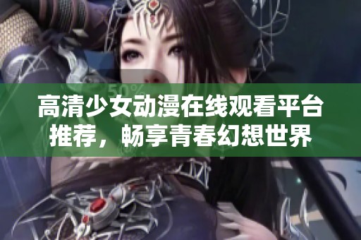 高清少女动漫在线观看平台推荐，畅享青春幻想世界