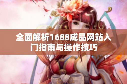 全面解析1688成品网站入门指南与操作技巧