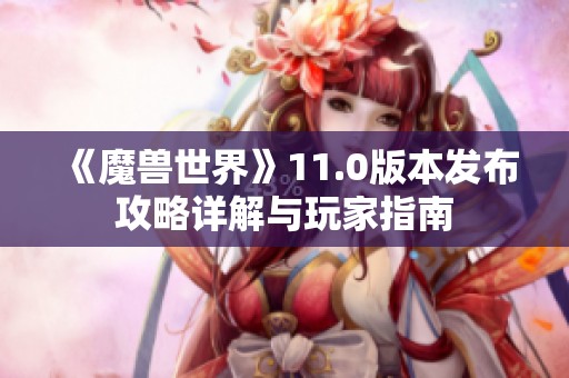 《魔兽世界》11.0版本发布攻略详解与玩家指南
