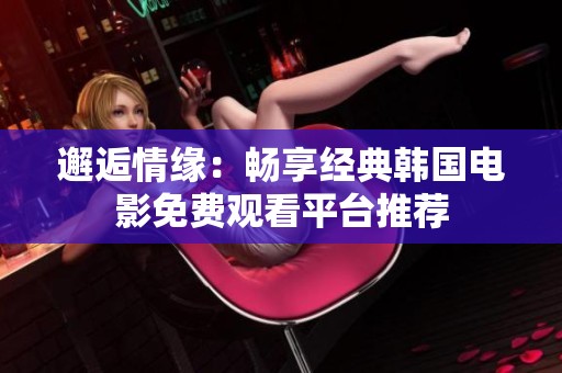 邂逅情缘：畅享经典韩国电影免费观看平台推荐