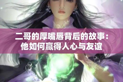 二哥的厚嘴唇背后的故事：他如何赢得人心与友谊