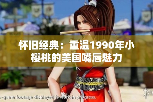 怀旧经典：重温1990年小樱桃的美国嘴唇魅力