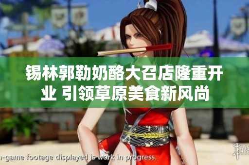 锡林郭勒奶酪大召店隆重开业 引领草原美食新风尚