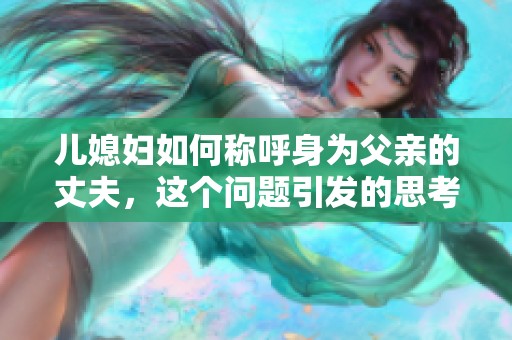儿媳妇如何称呼身为父亲的丈夫，这个问题引发的思考与讨论