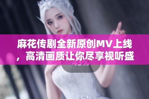麻花传剧全新原创MV上线，高清画质让你尽享视听盛宴