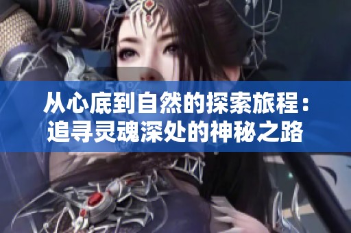 从心底到自然的探索旅程：追寻灵魂深处的神秘之路