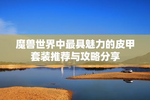 魔兽世界中最具魅力的皮甲套装推荐与攻略分享