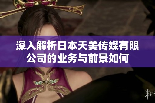 深入解析日本天美传媒有限公司的业务与前景如何