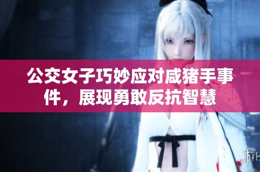 公交女子巧妙应对咸猪手事件，展现勇敢反抗智慧