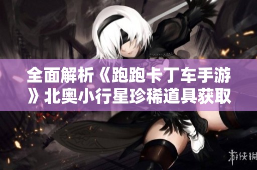 全面解析《跑跑卡丁车手游》北奥小行星珍稀道具获取攻略