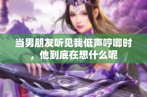当男朋友听见我低声哼唧时，他到底在想什么呢