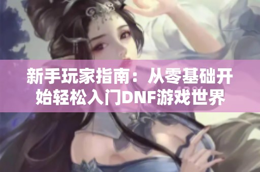 新手玩家指南：从零基础开始轻松入门DNF游戏世界