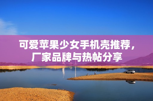 可爱苹果少女手机壳推荐，厂家品牌与热帖分享