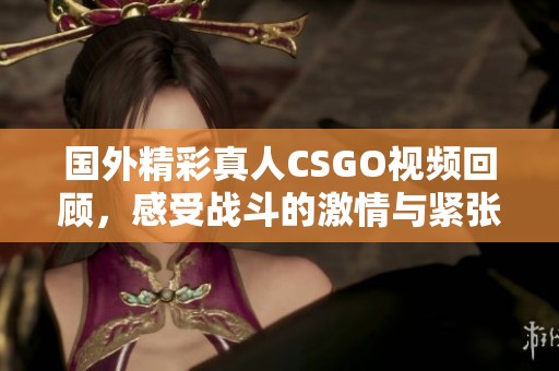 国外精彩真人CSGO视频回顾，感受战斗的激情与紧张