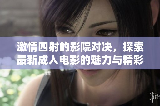 激情四射的影院对决，探索最新成人电影的魅力与精彩