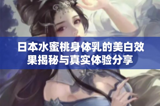 日本水蜜桃身体乳的美白效果揭秘与真实体验分享