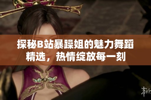 探秘B站暴躁姐的魅力舞蹈精选，热情绽放每一刻