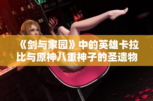 《剑与家园》中的英雄卡拉比与原神八重神子的圣遗物搭配分析