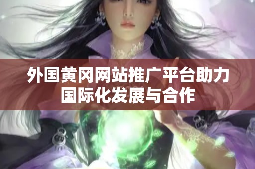 外国黄冈网站推广平台助力国际化发展与合作