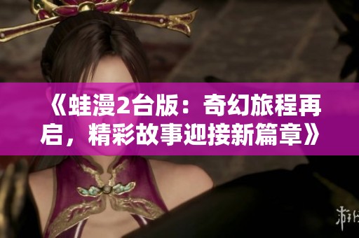 《蛙漫2台版：奇幻旅程再启，精彩故事迎接新篇章》