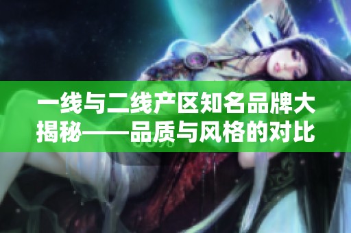 一线与二线产区知名品牌大揭秘——品质与风格的对比分析