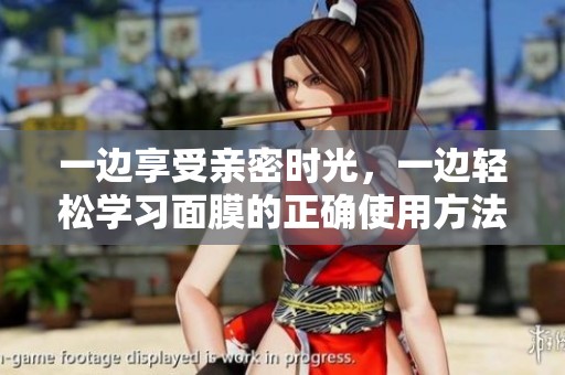 一边享受亲密时光，一边轻松学习面膜的正确使用方法