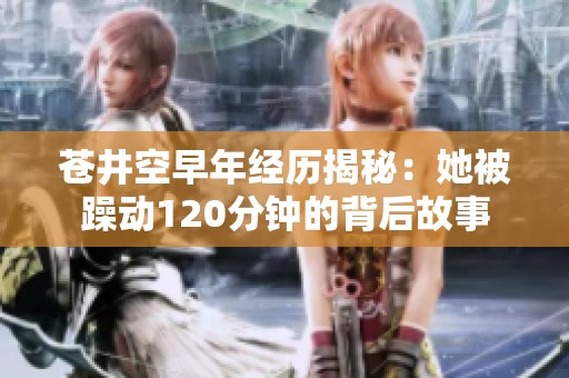 苍井空早年经历揭秘：她被躁动120分钟的背后故事