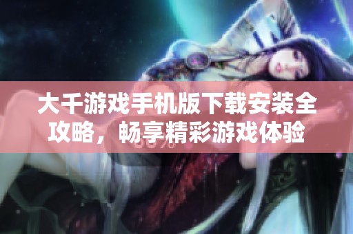 大千游戏手机版下载安装全攻略，畅享精彩游戏体验