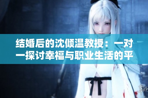 结婚后的沈倾温教授：一对一探讨幸福与职业生活的平衡