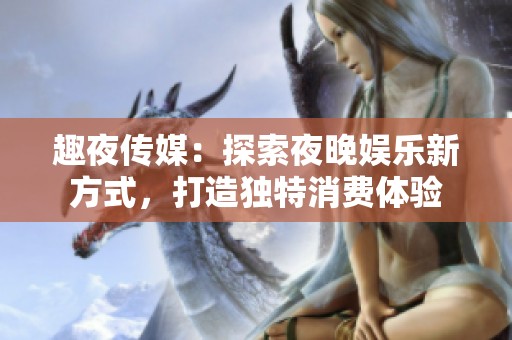 趣夜传媒：探索夜晚娱乐新方式，打造独特消费体验