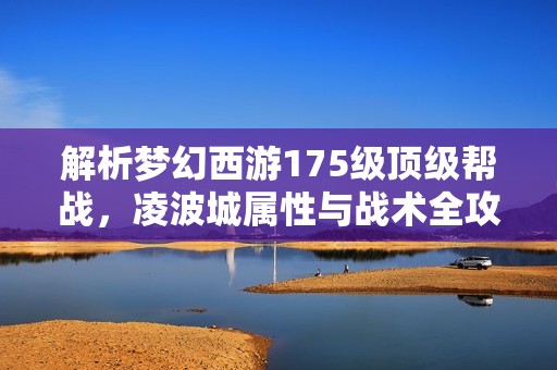 解析梦幻西游175级顶级帮战，凌波城属性与战术全攻略