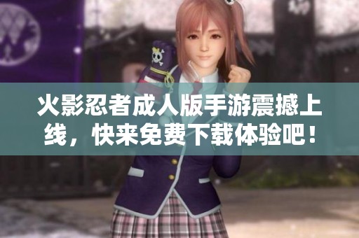 火影忍者成人版手游震撼上线，快来免费下载体验吧！