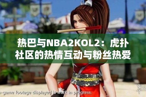 热巴与NBA2KOL2：虎扑社区的热情互动与粉丝热爱