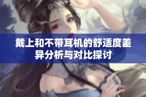 戴上和不带耳机的舒适度差异分析与对比探讨