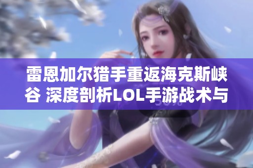 雷恩加尔猎手重返海克斯峡谷 深度剖析LOL手游战术与社区热潮
