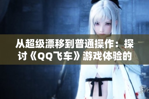 从超级漂移到普通操作：探讨《QQ飞车》游戏体验的差异与乐趣