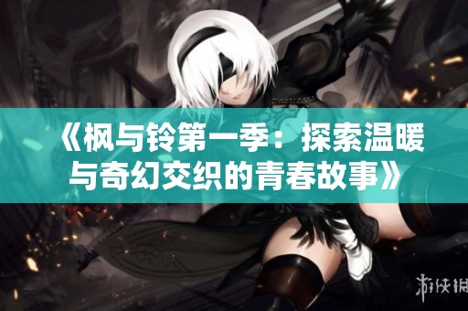 《枫与铃第一季：探索温暖与奇幻交织的青春故事》