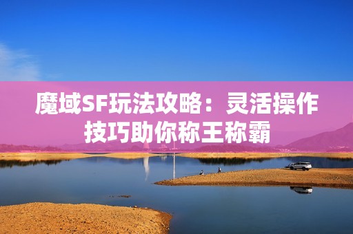 魔域SF玩法攻略：灵活操作技巧助你称王称霸