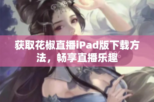 获取花椒直播iPad版下载方法，畅享直播乐趣