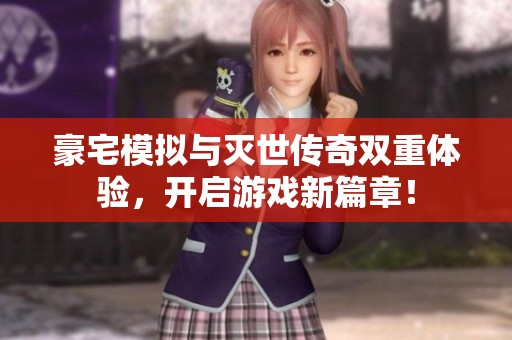 豪宅模拟与灭世传奇双重体验，开启游戏新篇章！