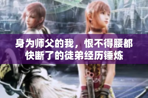 身为师父的我，恨不得腰都快断了的徒弟经历锤炼