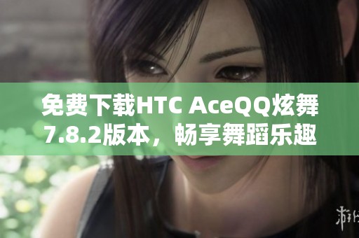 免费下载HTC AceQQ炫舞7.8.2版本，畅享舞蹈乐趣