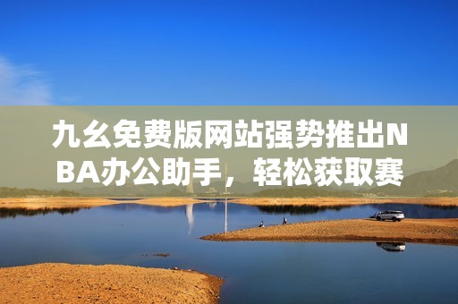 九幺免费版网站强势推出NBA办公助手，轻松获取赛事资讯