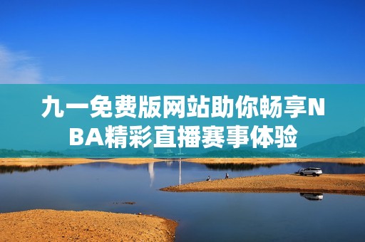 九一免费版网站助你畅享NBA精彩直播赛事体验