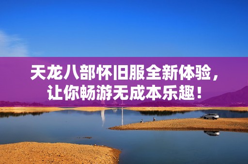 天龙八部怀旧服全新体验，让你畅游无成本乐趣！