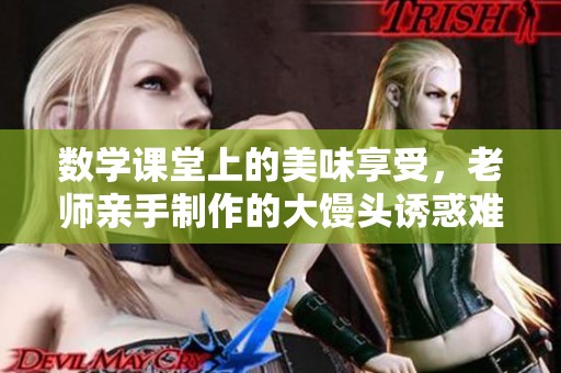 数学课堂上的美味享受，老师亲手制作的大馒头诱惑难挡
