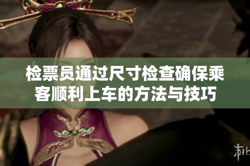 检票员通过尺寸检查确保乘客顺利上车的方法与技巧