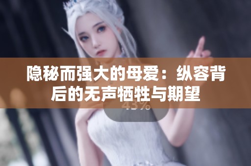 隐秘而强大的母爱：纵容背后的无声牺牲与期望