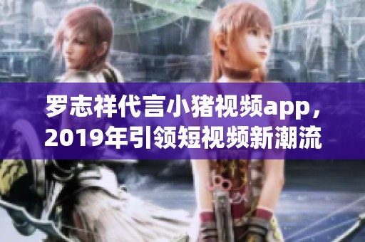 罗志祥代言小猪视频app，2019年引领短视频新潮流